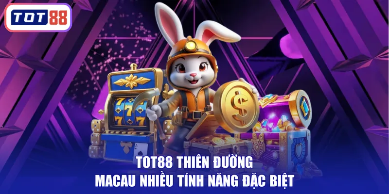 TOT88 Thiên Đường Macau nhiều tính năng đặc biệt